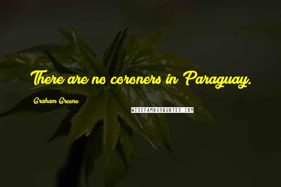 Graham Greene Quotes: There are no coroners in Paraguay.