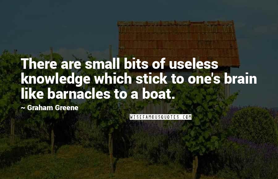 Graham Greene Quotes: There are small bits of useless knowledge which stick to one's brain like barnacles to a boat.