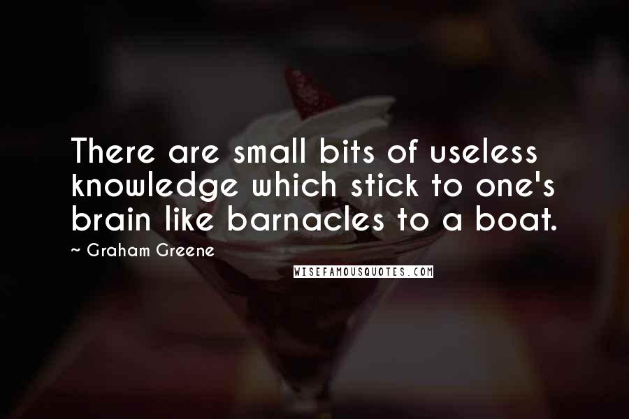 Graham Greene Quotes: There are small bits of useless knowledge which stick to one's brain like barnacles to a boat.