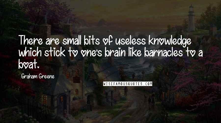 Graham Greene Quotes: There are small bits of useless knowledge which stick to one's brain like barnacles to a boat.