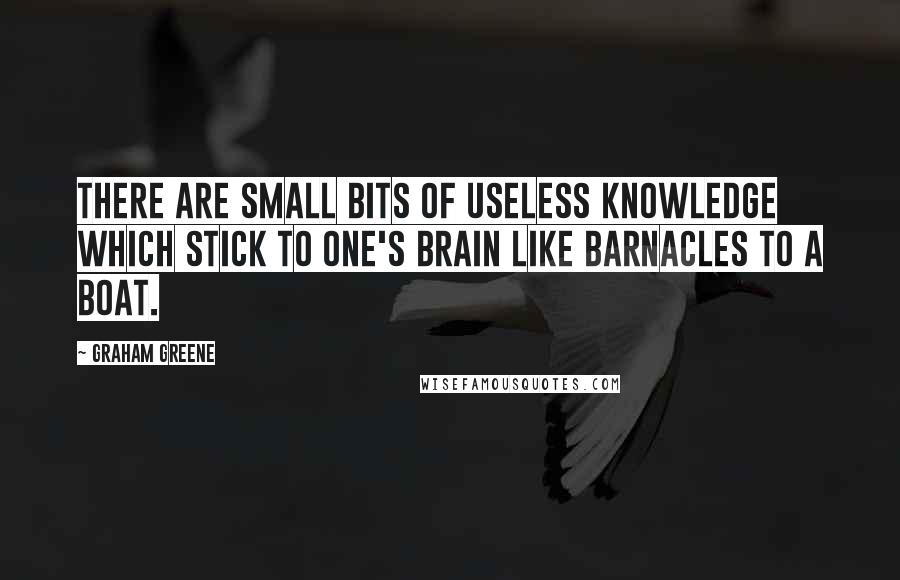 Graham Greene Quotes: There are small bits of useless knowledge which stick to one's brain like barnacles to a boat.