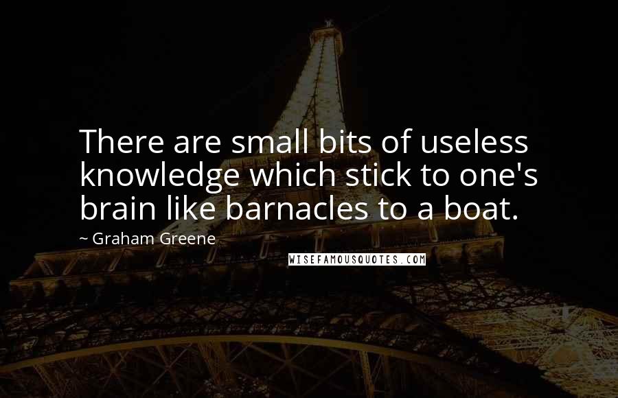 Graham Greene Quotes: There are small bits of useless knowledge which stick to one's brain like barnacles to a boat.