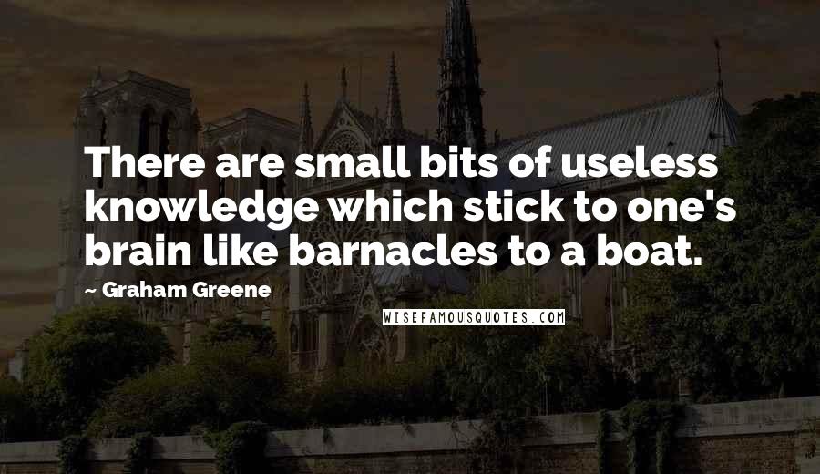 Graham Greene Quotes: There are small bits of useless knowledge which stick to one's brain like barnacles to a boat.