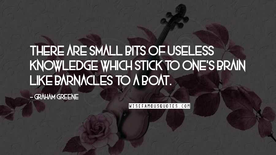 Graham Greene Quotes: There are small bits of useless knowledge which stick to one's brain like barnacles to a boat.