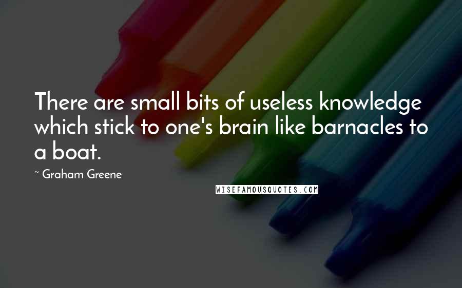 Graham Greene Quotes: There are small bits of useless knowledge which stick to one's brain like barnacles to a boat.