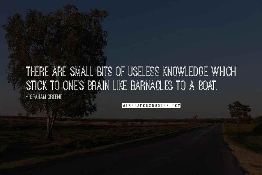 Graham Greene Quotes: There are small bits of useless knowledge which stick to one's brain like barnacles to a boat.