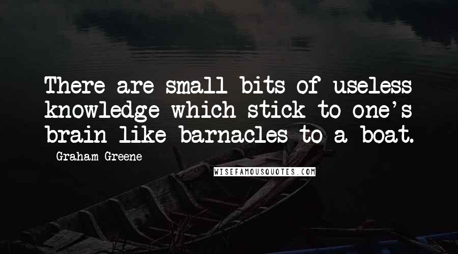 Graham Greene Quotes: There are small bits of useless knowledge which stick to one's brain like barnacles to a boat.