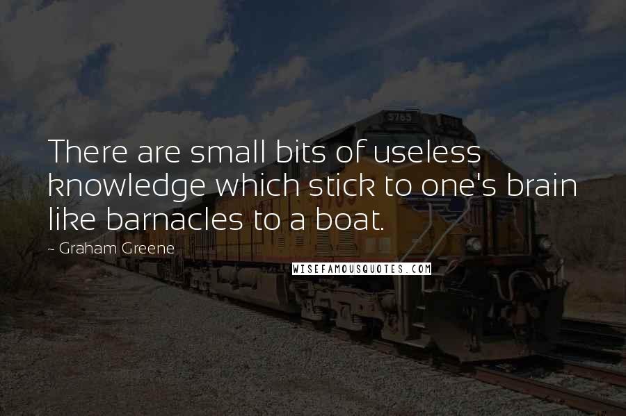 Graham Greene Quotes: There are small bits of useless knowledge which stick to one's brain like barnacles to a boat.