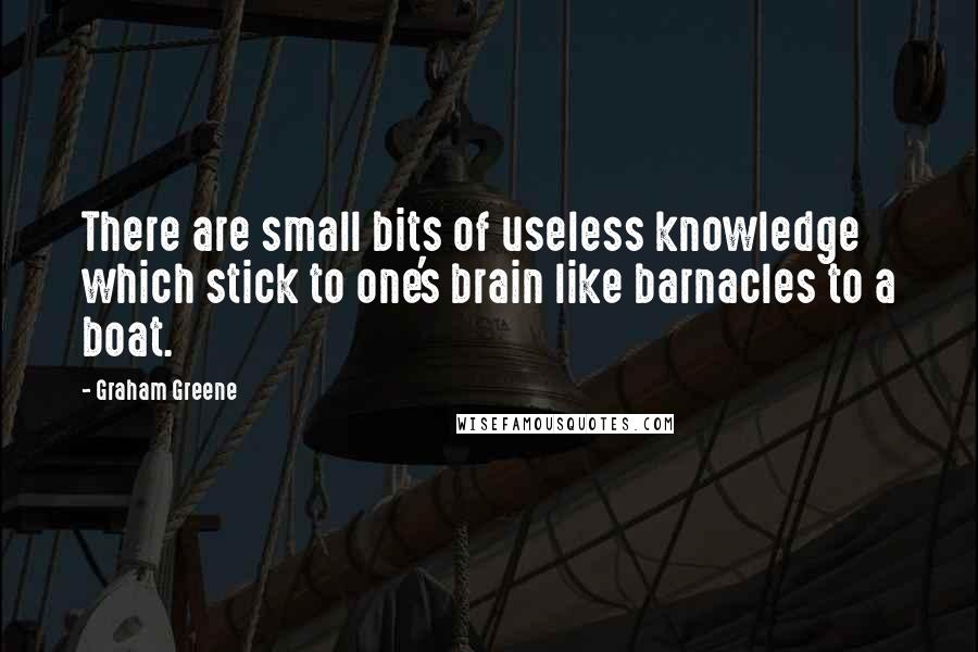 Graham Greene Quotes: There are small bits of useless knowledge which stick to one's brain like barnacles to a boat.