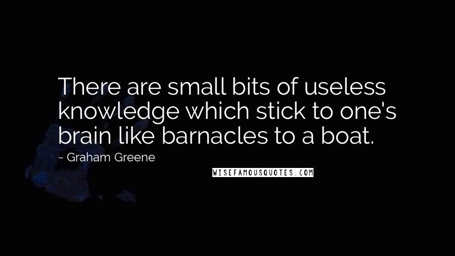 Graham Greene Quotes: There are small bits of useless knowledge which stick to one's brain like barnacles to a boat.