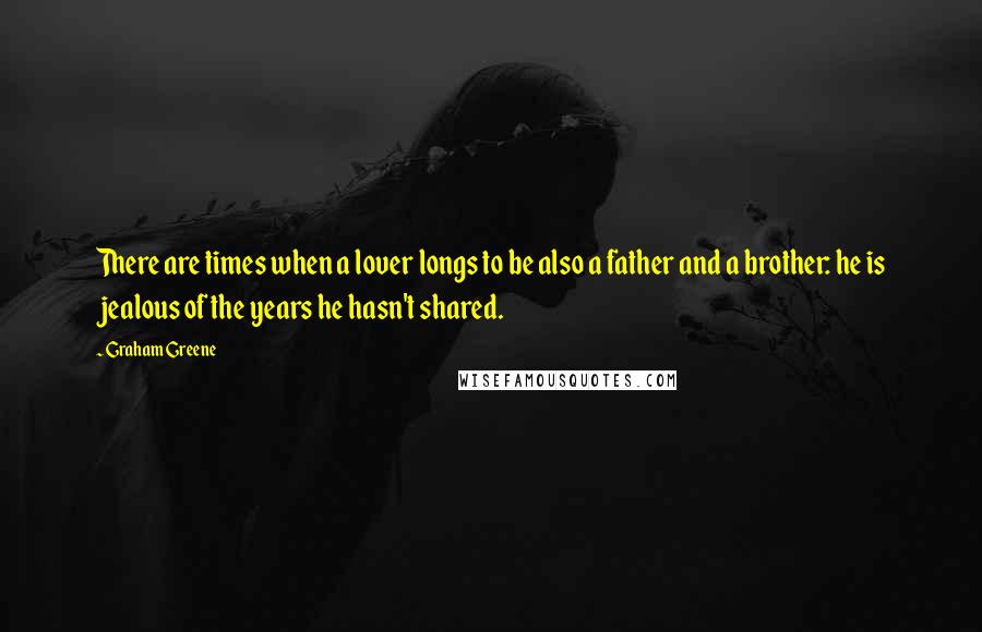 Graham Greene Quotes: There are times when a lover longs to be also a father and a brother: he is jealous of the years he hasn't shared.