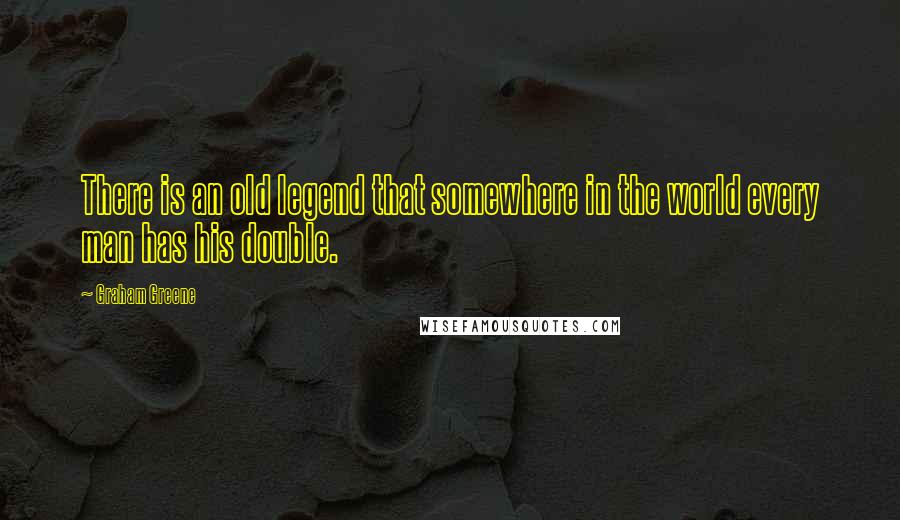 Graham Greene Quotes: There is an old legend that somewhere in the world every man has his double.