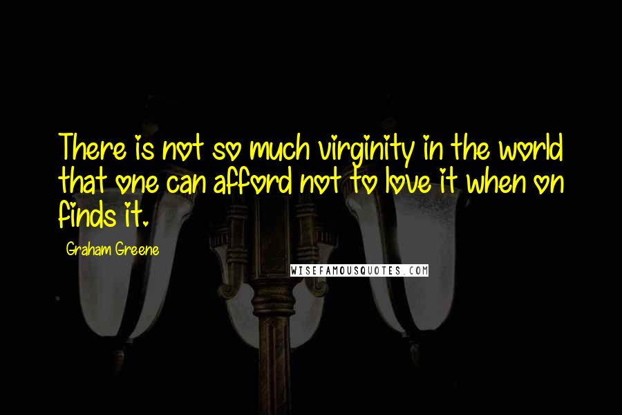 Graham Greene Quotes: There is not so much virginity in the world that one can afford not to love it when on finds it.