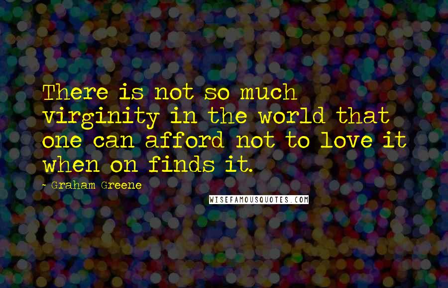 Graham Greene Quotes: There is not so much virginity in the world that one can afford not to love it when on finds it.