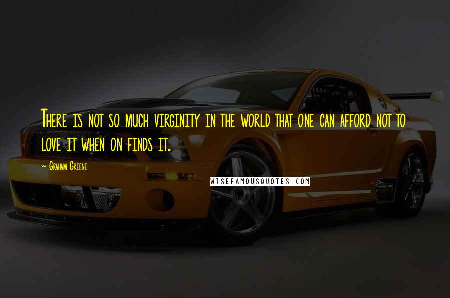 Graham Greene Quotes: There is not so much virginity in the world that one can afford not to love it when on finds it.