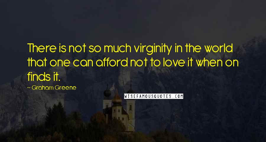 Graham Greene Quotes: There is not so much virginity in the world that one can afford not to love it when on finds it.