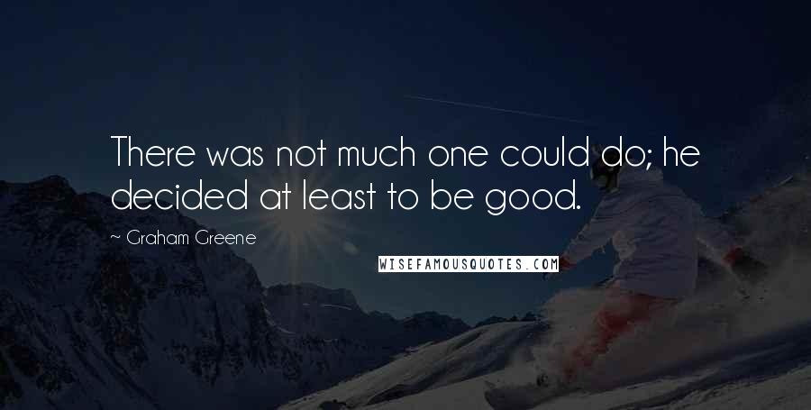 Graham Greene Quotes: There was not much one could do; he decided at least to be good.