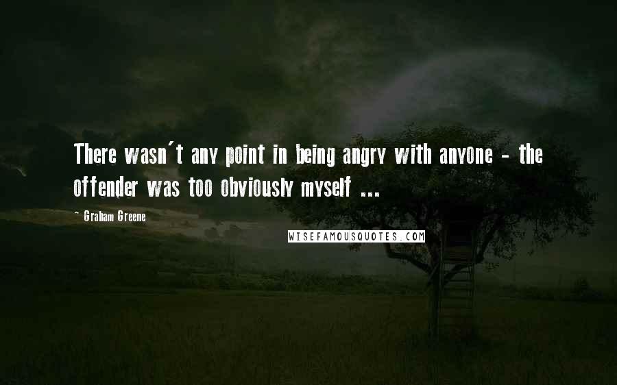 Graham Greene Quotes: There wasn't any point in being angry with anyone - the offender was too obviously myself ...