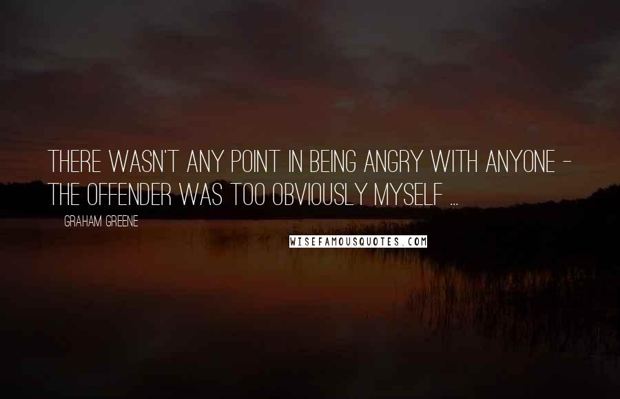Graham Greene Quotes: There wasn't any point in being angry with anyone - the offender was too obviously myself ...