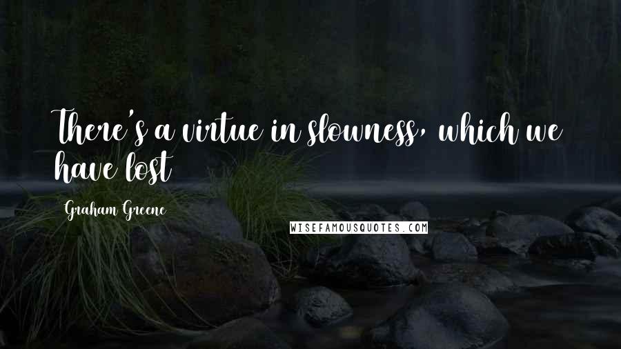 Graham Greene Quotes: There's a virtue in slowness, which we have lost