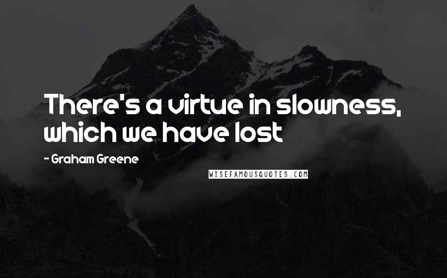Graham Greene Quotes: There's a virtue in slowness, which we have lost