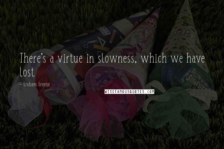 Graham Greene Quotes: There's a virtue in slowness, which we have lost