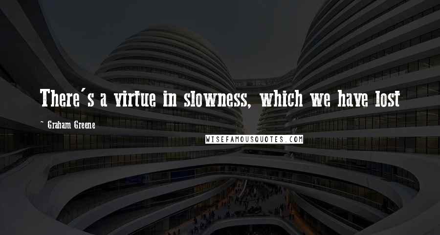 Graham Greene Quotes: There's a virtue in slowness, which we have lost