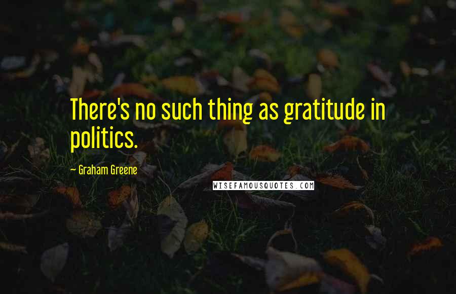 Graham Greene Quotes: There's no such thing as gratitude in politics.