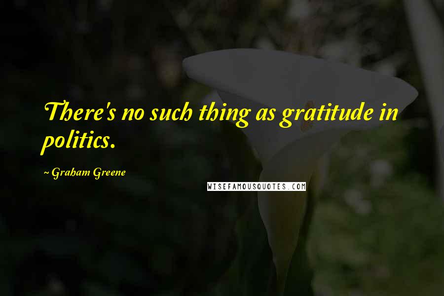 Graham Greene Quotes: There's no such thing as gratitude in politics.