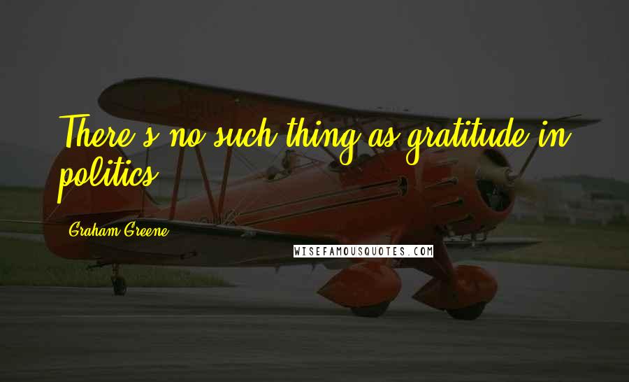 Graham Greene Quotes: There's no such thing as gratitude in politics.