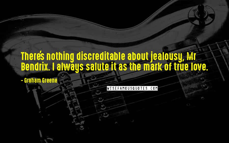 Graham Greene Quotes: There's nothing discreditable about jealousy, Mr Bendrix. I always salute it as the mark of true love.