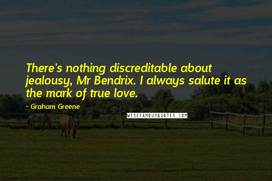 Graham Greene Quotes: There's nothing discreditable about jealousy, Mr Bendrix. I always salute it as the mark of true love.