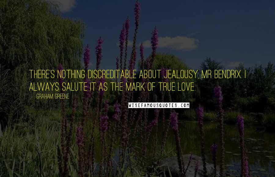 Graham Greene Quotes: There's nothing discreditable about jealousy, Mr Bendrix. I always salute it as the mark of true love.