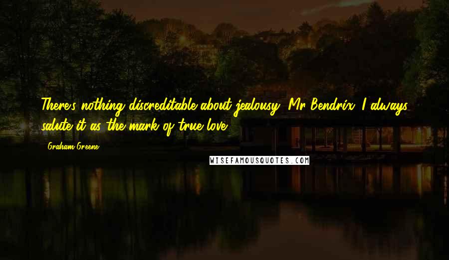 Graham Greene Quotes: There's nothing discreditable about jealousy, Mr Bendrix. I always salute it as the mark of true love.
