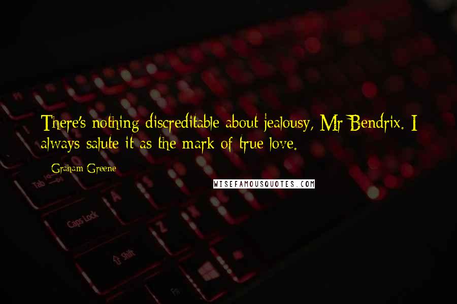 Graham Greene Quotes: There's nothing discreditable about jealousy, Mr Bendrix. I always salute it as the mark of true love.