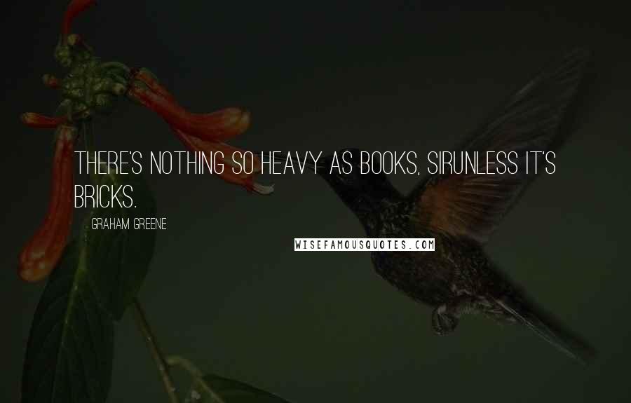 Graham Greene Quotes: There's nothing so heavy as books, sirunless it's bricks.