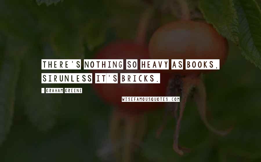 Graham Greene Quotes: There's nothing so heavy as books, sirunless it's bricks.