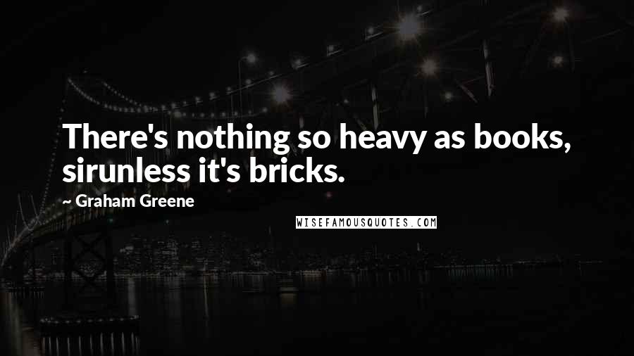 Graham Greene Quotes: There's nothing so heavy as books, sirunless it's bricks.