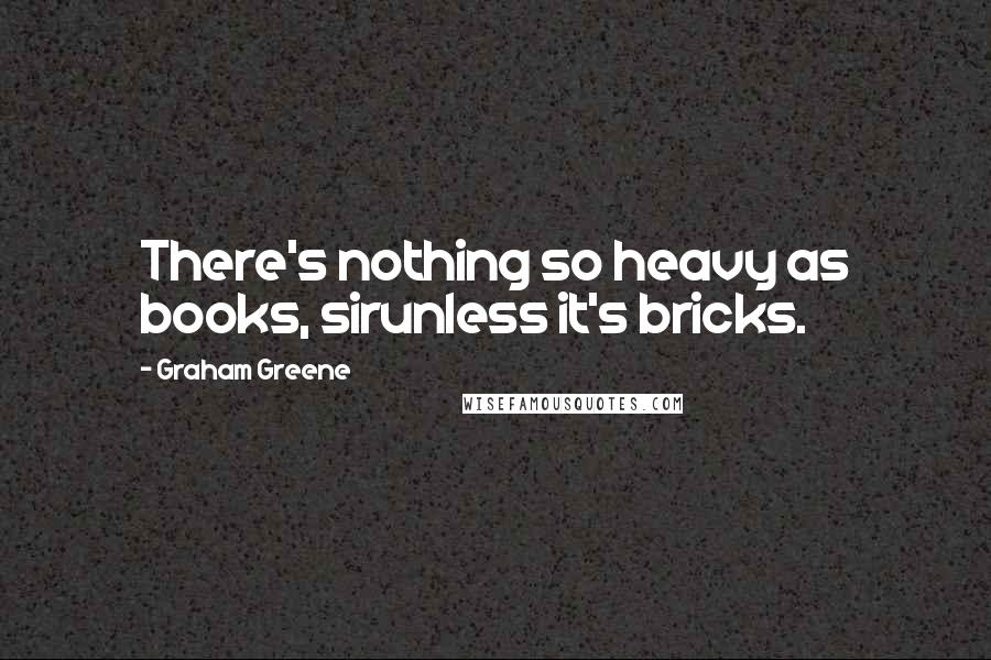Graham Greene Quotes: There's nothing so heavy as books, sirunless it's bricks.