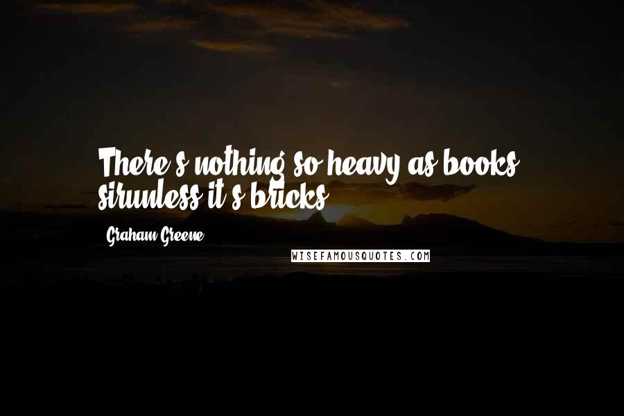 Graham Greene Quotes: There's nothing so heavy as books, sirunless it's bricks.