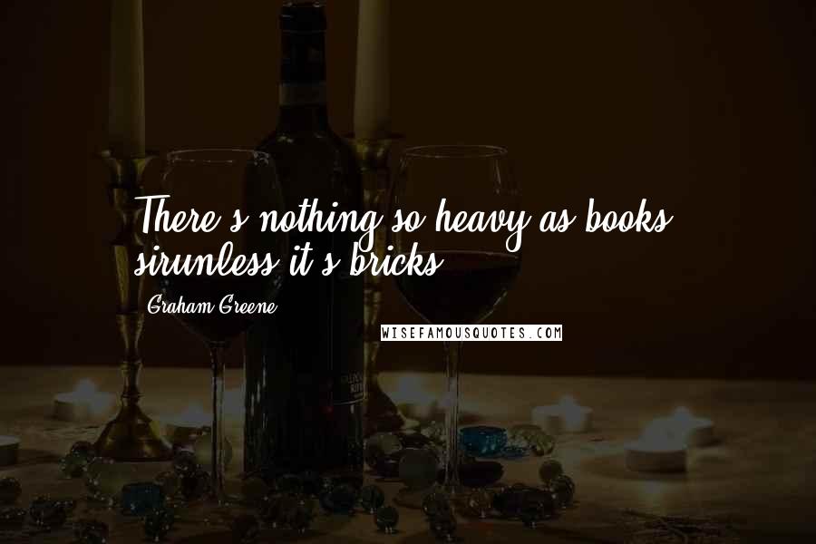 Graham Greene Quotes: There's nothing so heavy as books, sirunless it's bricks.