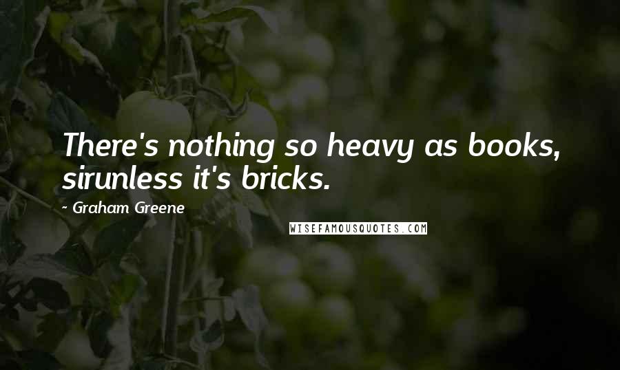 Graham Greene Quotes: There's nothing so heavy as books, sirunless it's bricks.