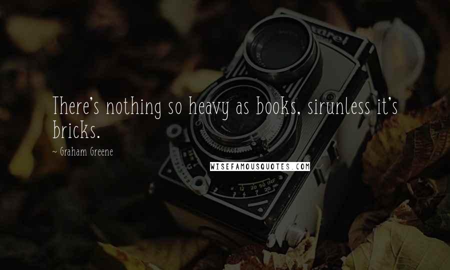 Graham Greene Quotes: There's nothing so heavy as books, sirunless it's bricks.