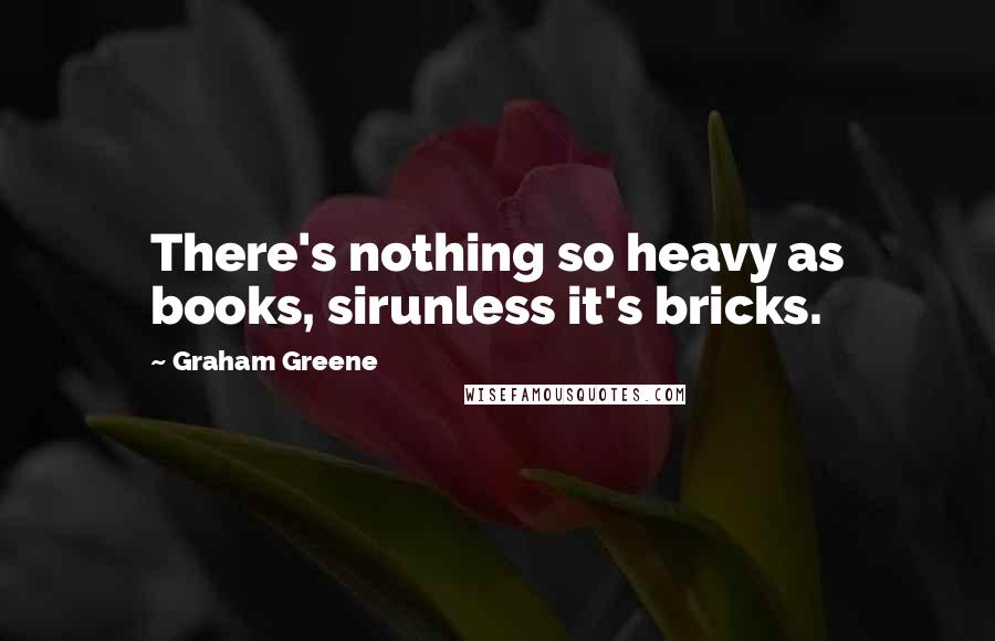 Graham Greene Quotes: There's nothing so heavy as books, sirunless it's bricks.