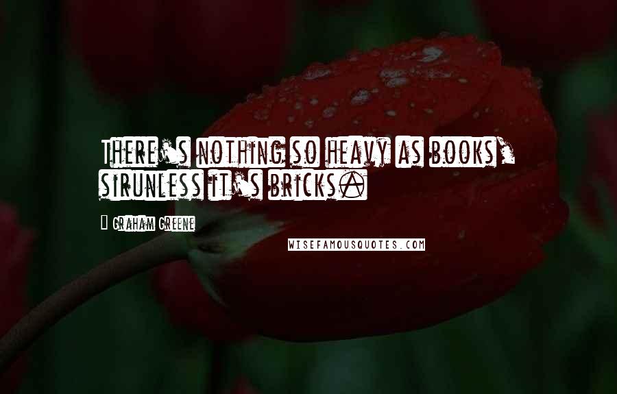 Graham Greene Quotes: There's nothing so heavy as books, sirunless it's bricks.