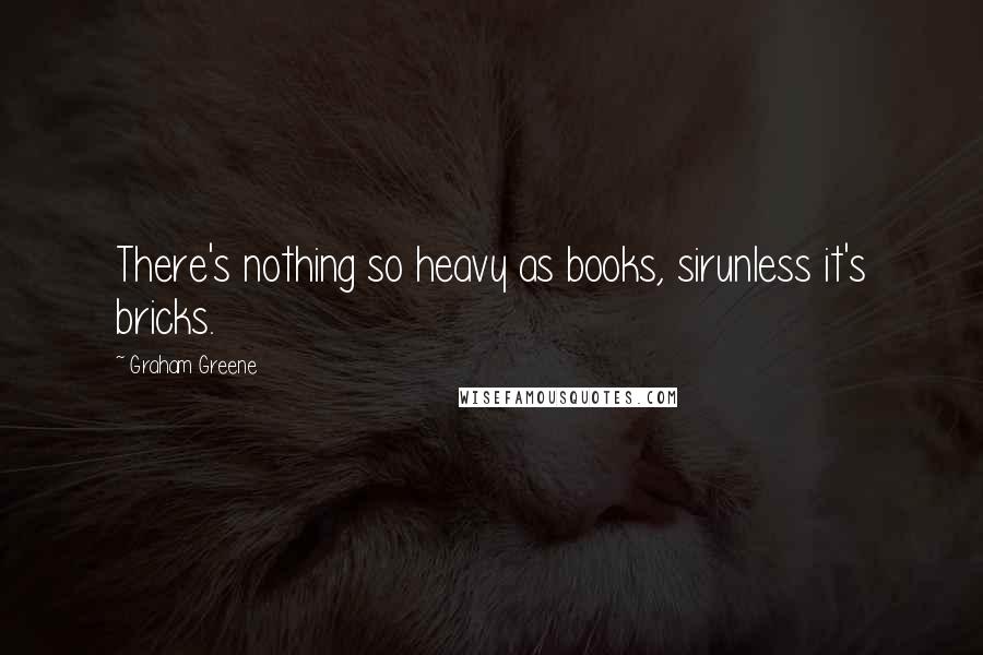 Graham Greene Quotes: There's nothing so heavy as books, sirunless it's bricks.