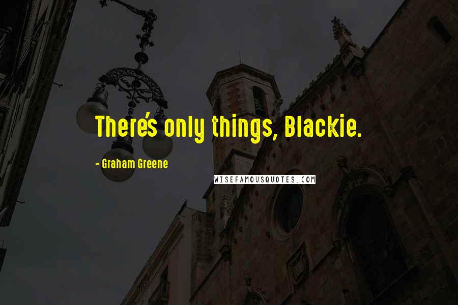 Graham Greene Quotes: There's only things, Blackie.