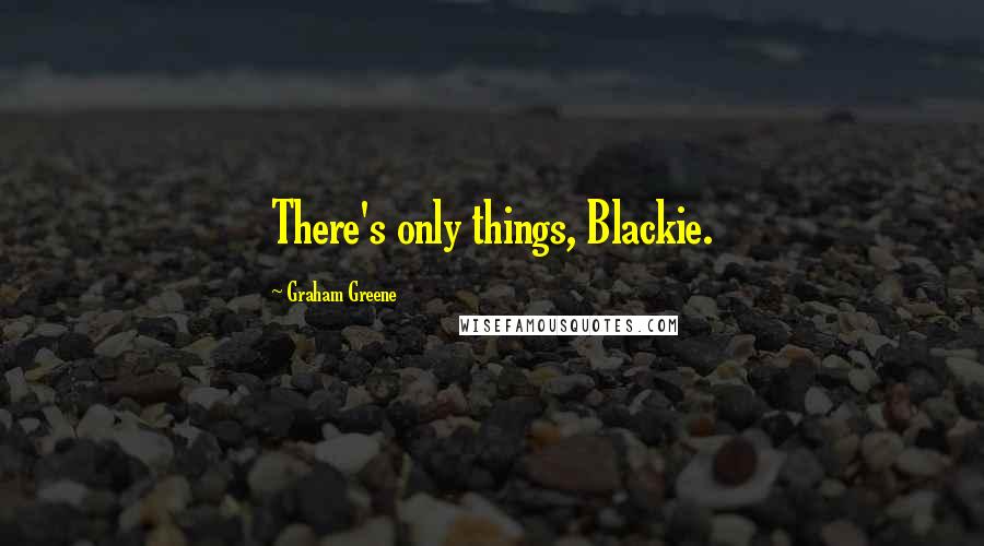 Graham Greene Quotes: There's only things, Blackie.