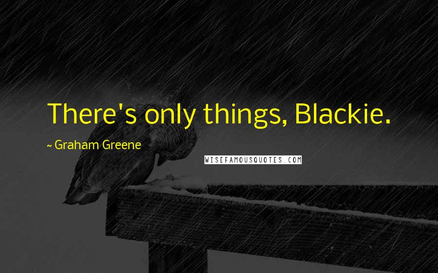 Graham Greene Quotes: There's only things, Blackie.