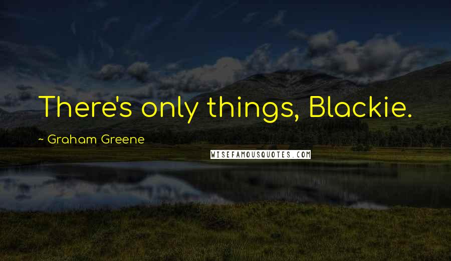 Graham Greene Quotes: There's only things, Blackie.